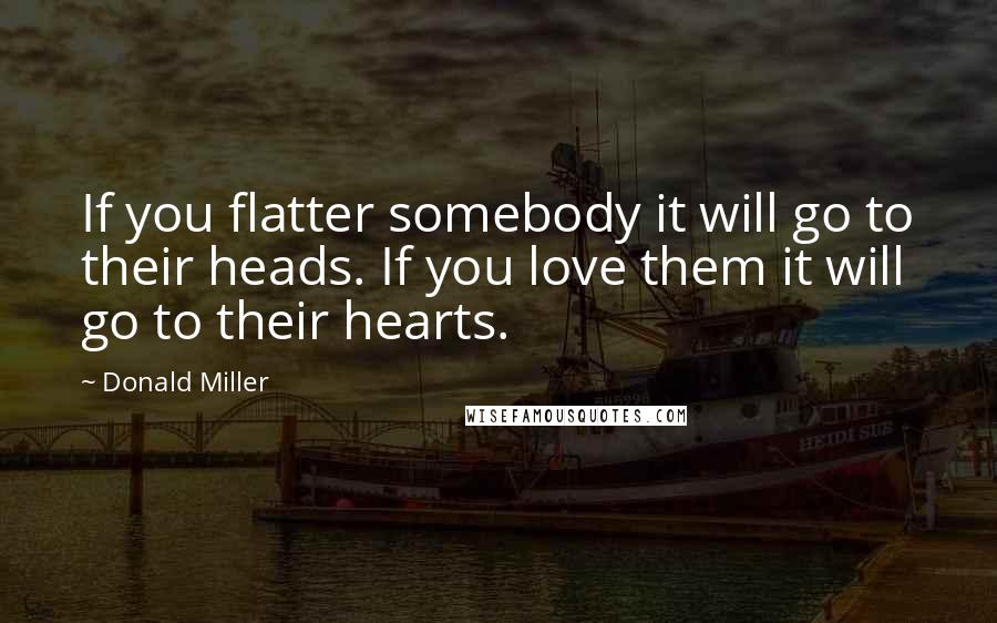 Donald Miller Quotes: If you flatter somebody it will go to their heads. If you love them it will go to their hearts.