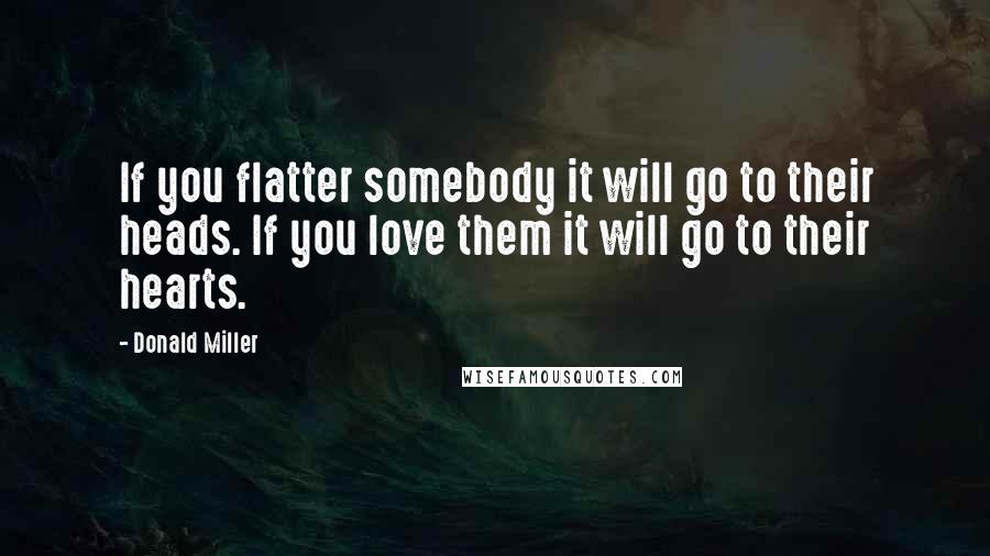 Donald Miller Quotes: If you flatter somebody it will go to their heads. If you love them it will go to their hearts.