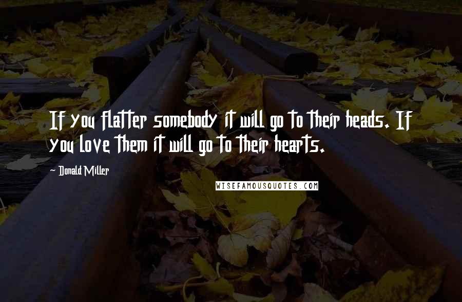 Donald Miller Quotes: If you flatter somebody it will go to their heads. If you love them it will go to their hearts.