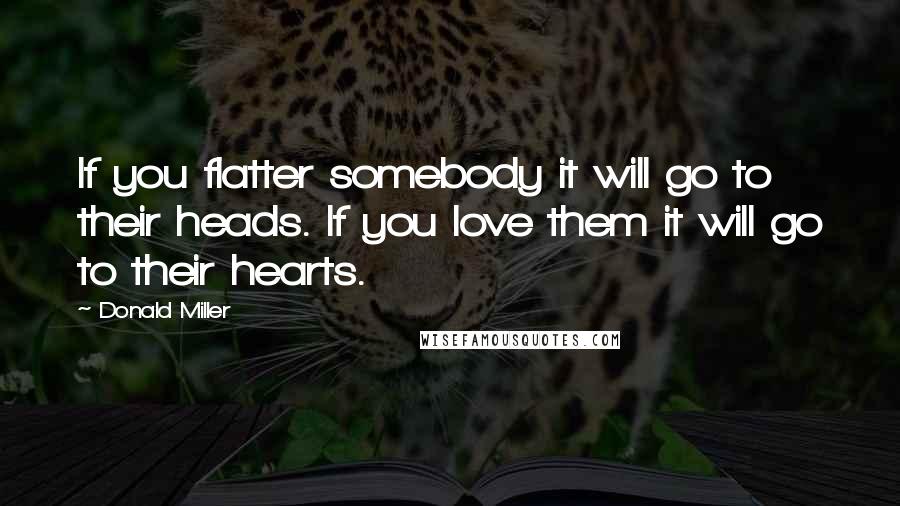 Donald Miller Quotes: If you flatter somebody it will go to their heads. If you love them it will go to their hearts.