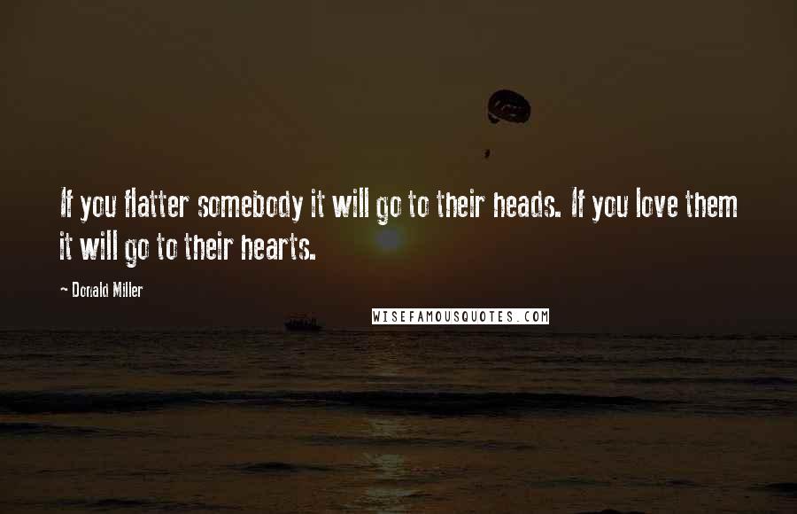 Donald Miller Quotes: If you flatter somebody it will go to their heads. If you love them it will go to their hearts.
