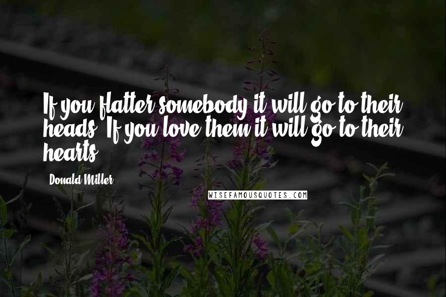 Donald Miller Quotes: If you flatter somebody it will go to their heads. If you love them it will go to their hearts.
