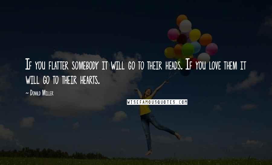 Donald Miller Quotes: If you flatter somebody it will go to their heads. If you love them it will go to their hearts.
