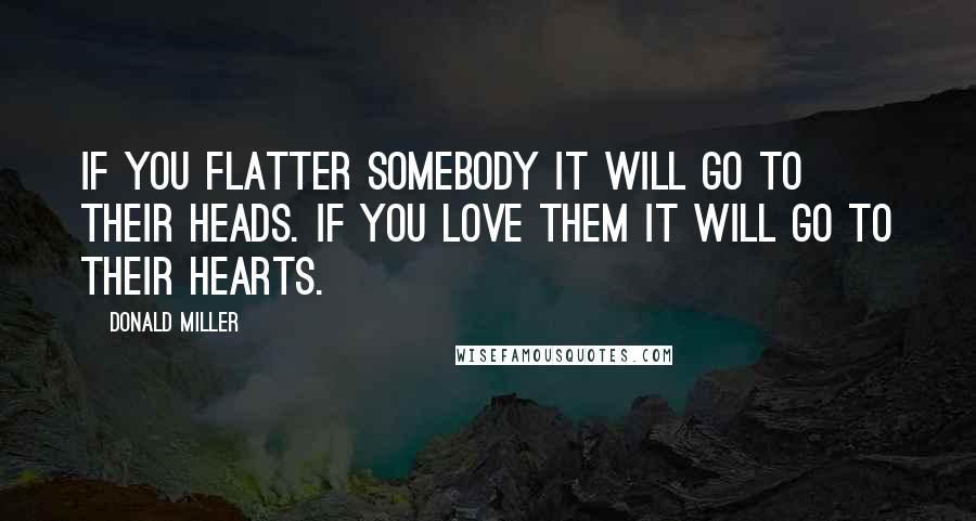 Donald Miller Quotes: If you flatter somebody it will go to their heads. If you love them it will go to their hearts.