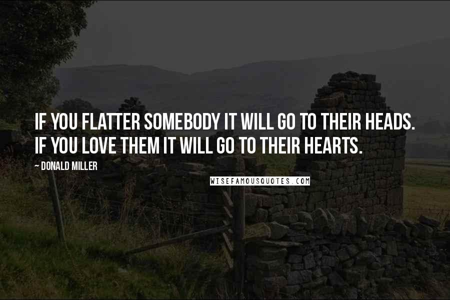 Donald Miller Quotes: If you flatter somebody it will go to their heads. If you love them it will go to their hearts.