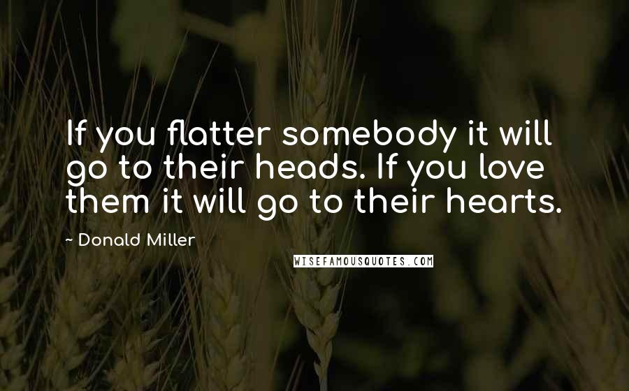 Donald Miller Quotes: If you flatter somebody it will go to their heads. If you love them it will go to their hearts.