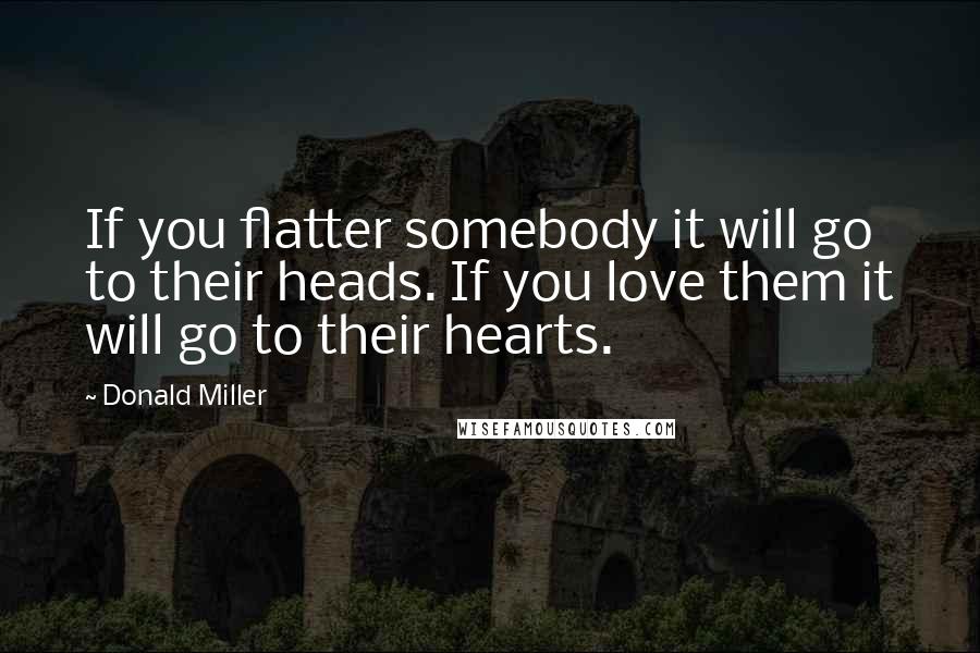 Donald Miller Quotes: If you flatter somebody it will go to their heads. If you love them it will go to their hearts.