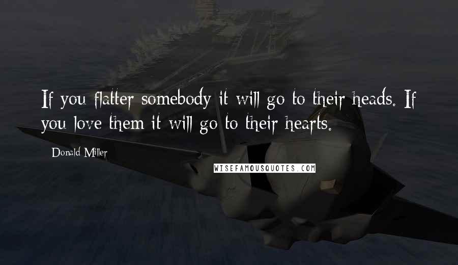 Donald Miller Quotes: If you flatter somebody it will go to their heads. If you love them it will go to their hearts.