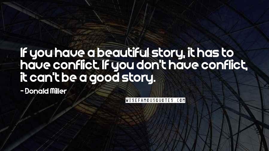 Donald Miller Quotes: If you have a beautiful story, it has to have conflict. If you don't have conflict, it can't be a good story.