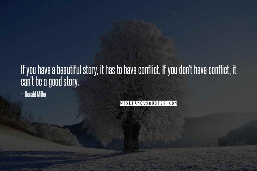 Donald Miller Quotes: If you have a beautiful story, it has to have conflict. If you don't have conflict, it can't be a good story.