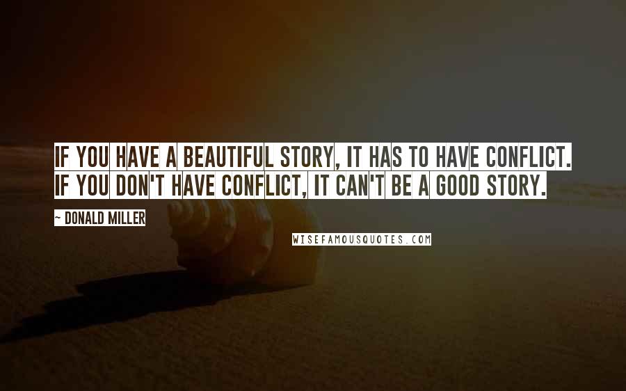 Donald Miller Quotes: If you have a beautiful story, it has to have conflict. If you don't have conflict, it can't be a good story.