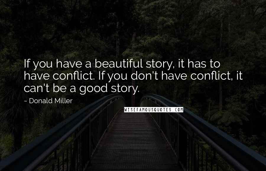 Donald Miller Quotes: If you have a beautiful story, it has to have conflict. If you don't have conflict, it can't be a good story.