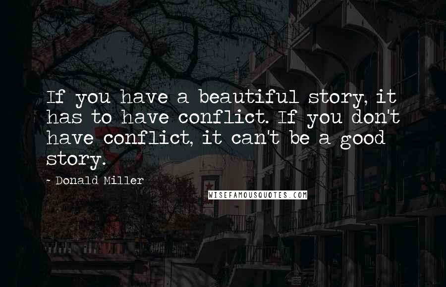 Donald Miller Quotes: If you have a beautiful story, it has to have conflict. If you don't have conflict, it can't be a good story.