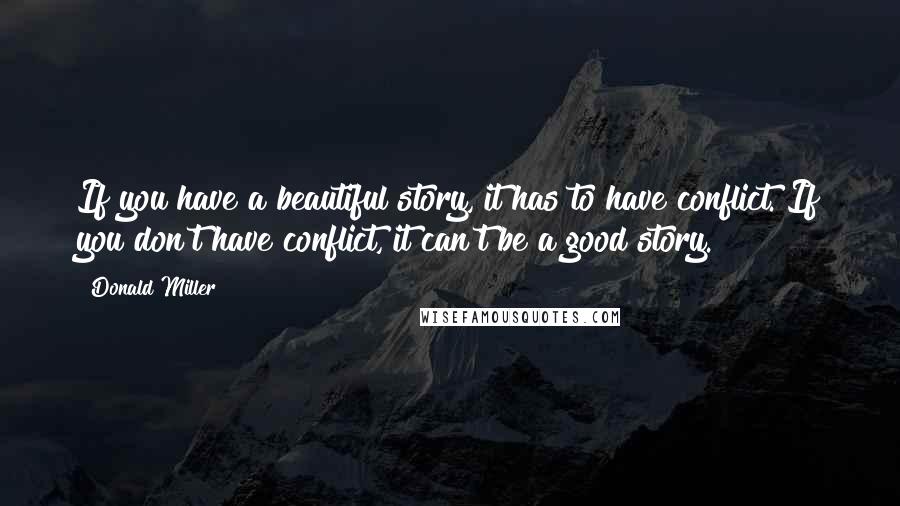 Donald Miller Quotes: If you have a beautiful story, it has to have conflict. If you don't have conflict, it can't be a good story.