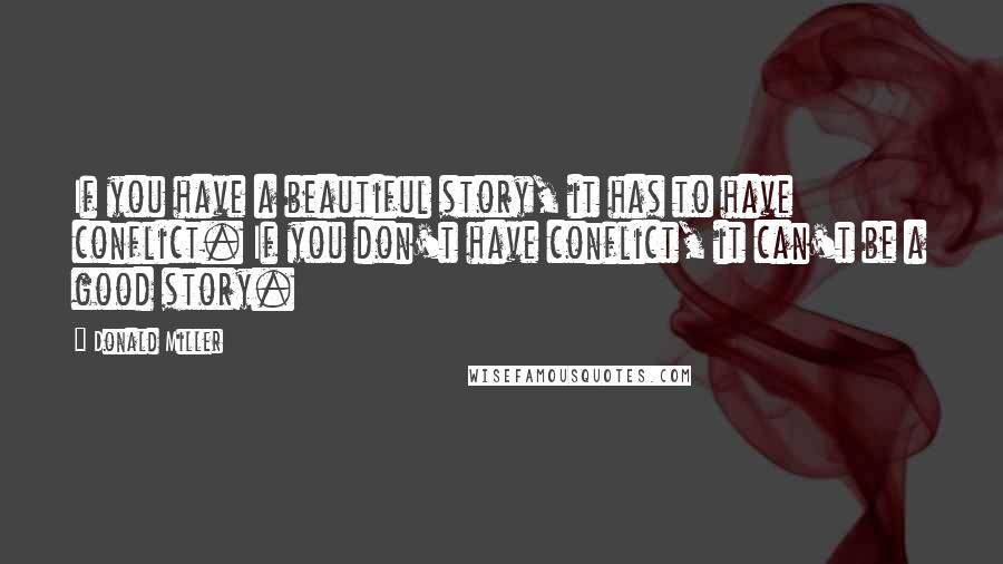 Donald Miller Quotes: If you have a beautiful story, it has to have conflict. If you don't have conflict, it can't be a good story.