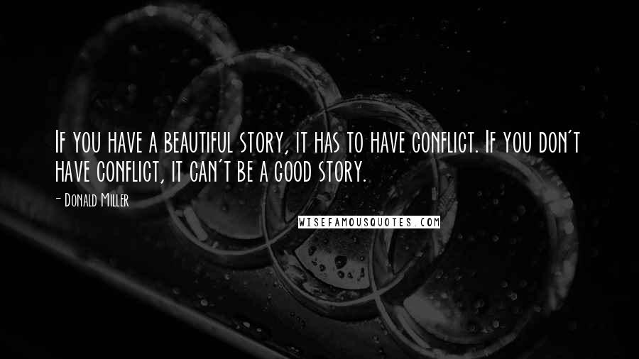 Donald Miller Quotes: If you have a beautiful story, it has to have conflict. If you don't have conflict, it can't be a good story.