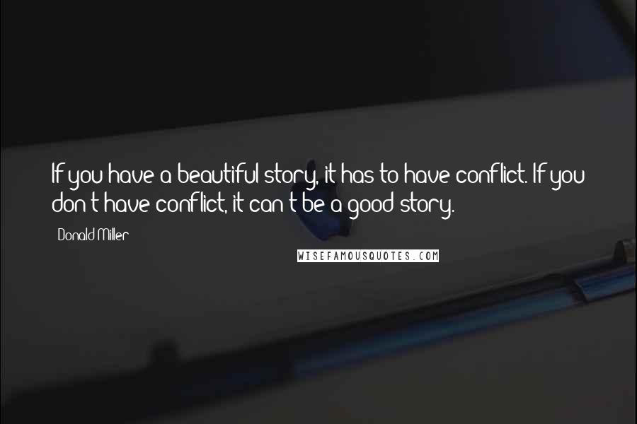 Donald Miller Quotes: If you have a beautiful story, it has to have conflict. If you don't have conflict, it can't be a good story.