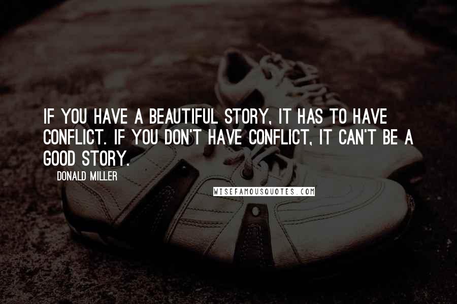 Donald Miller Quotes: If you have a beautiful story, it has to have conflict. If you don't have conflict, it can't be a good story.