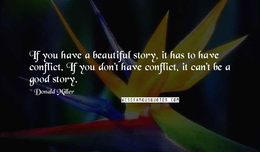 Donald Miller Quotes: If you have a beautiful story, it has to have conflict. If you don't have conflict, it can't be a good story.