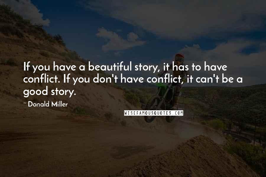 Donald Miller Quotes: If you have a beautiful story, it has to have conflict. If you don't have conflict, it can't be a good story.