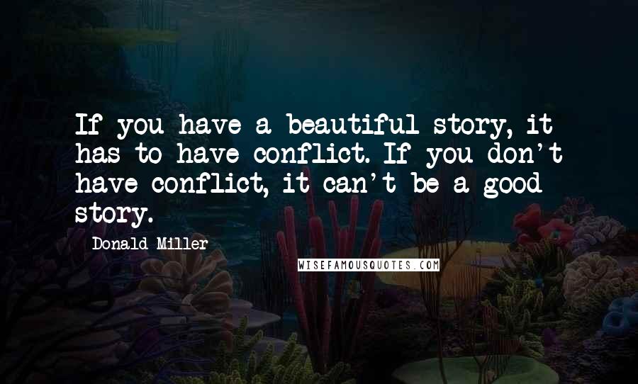 Donald Miller Quotes: If you have a beautiful story, it has to have conflict. If you don't have conflict, it can't be a good story.