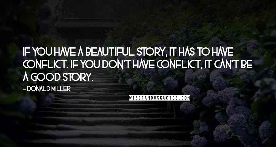 Donald Miller Quotes: If you have a beautiful story, it has to have conflict. If you don't have conflict, it can't be a good story.