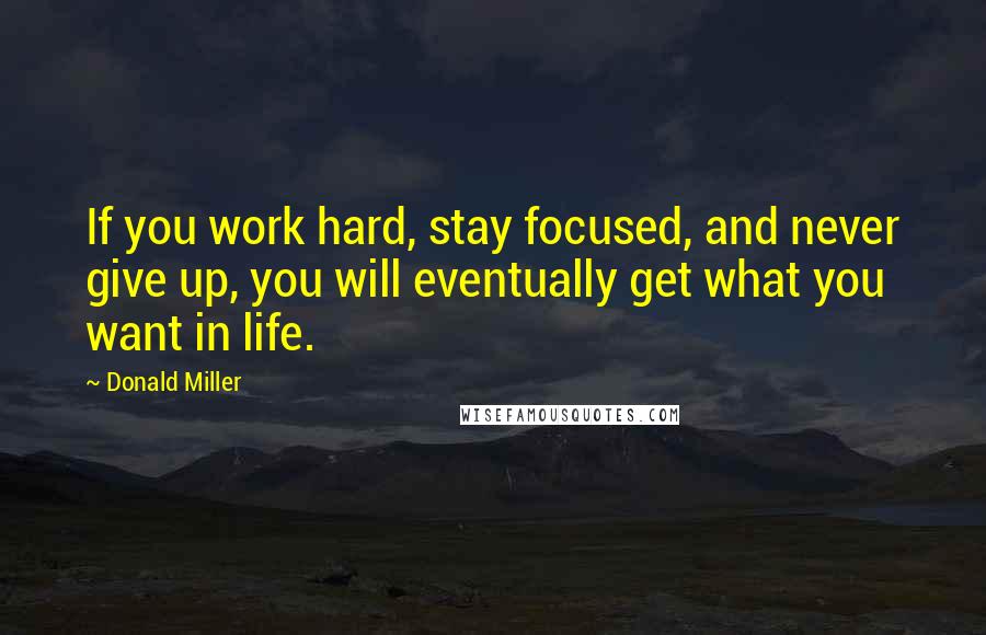 Donald Miller Quotes: If you work hard, stay focused, and never give up, you will eventually get what you want in life.