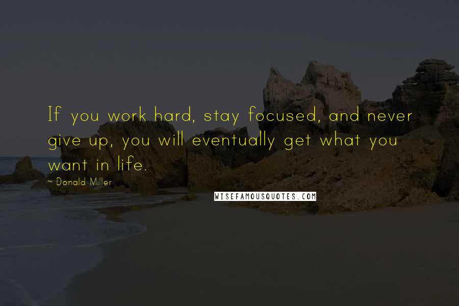 Donald Miller Quotes: If you work hard, stay focused, and never give up, you will eventually get what you want in life.