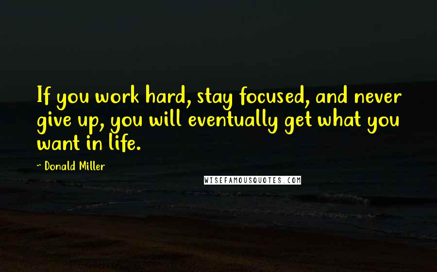 Donald Miller Quotes: If you work hard, stay focused, and never give up, you will eventually get what you want in life.