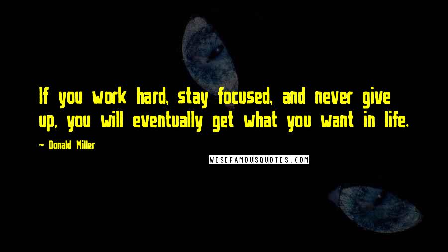 Donald Miller Quotes: If you work hard, stay focused, and never give up, you will eventually get what you want in life.