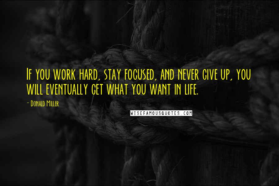 Donald Miller Quotes: If you work hard, stay focused, and never give up, you will eventually get what you want in life.