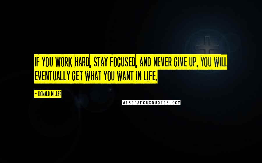 Donald Miller Quotes: If you work hard, stay focused, and never give up, you will eventually get what you want in life.