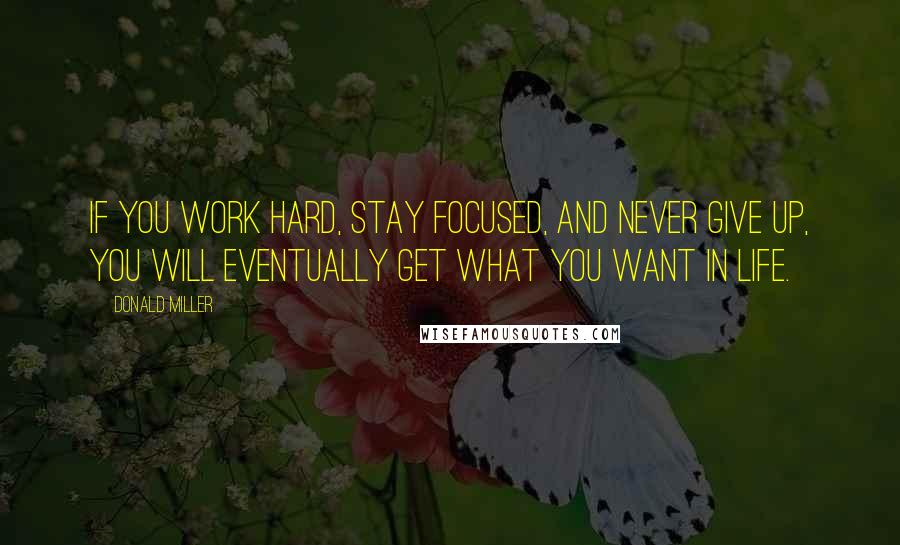 Donald Miller Quotes: If you work hard, stay focused, and never give up, you will eventually get what you want in life.