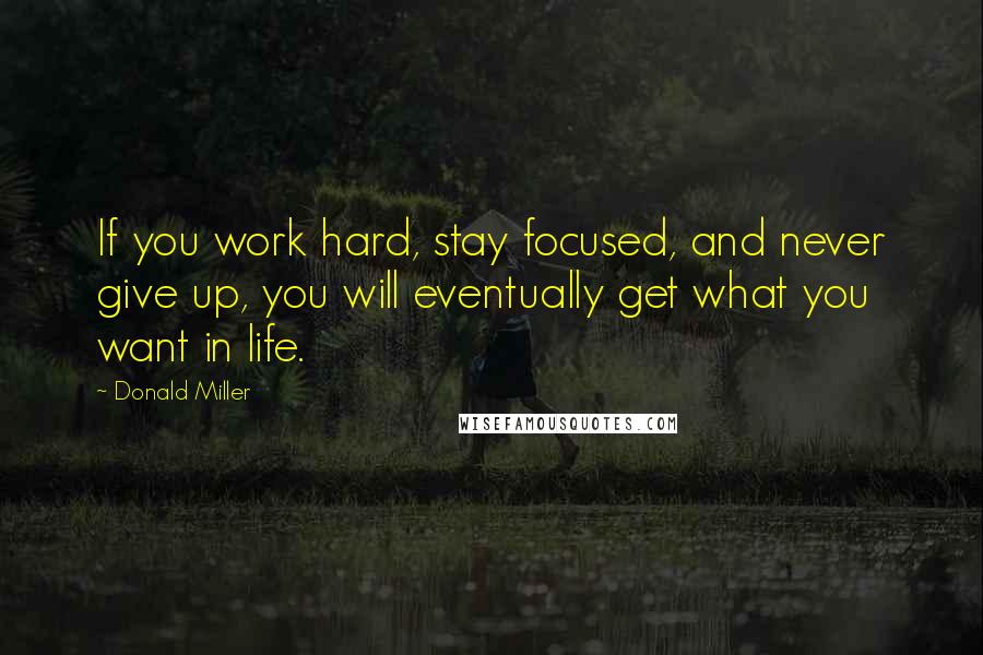 Donald Miller Quotes: If you work hard, stay focused, and never give up, you will eventually get what you want in life.