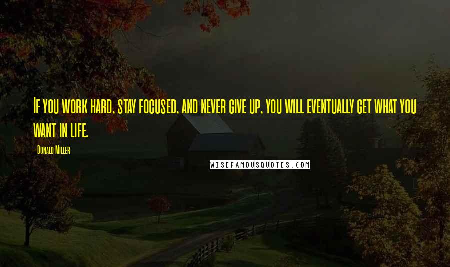 Donald Miller Quotes: If you work hard, stay focused, and never give up, you will eventually get what you want in life.