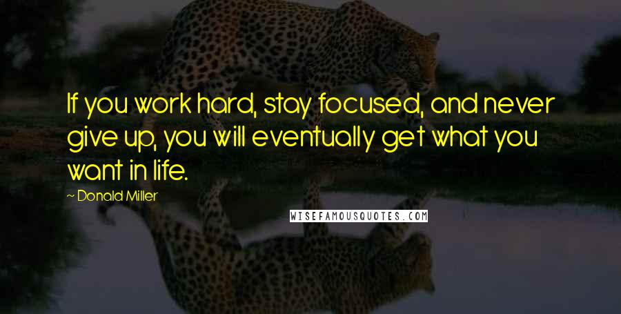 Donald Miller Quotes: If you work hard, stay focused, and never give up, you will eventually get what you want in life.