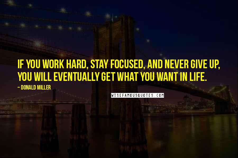 Donald Miller Quotes: If you work hard, stay focused, and never give up, you will eventually get what you want in life.