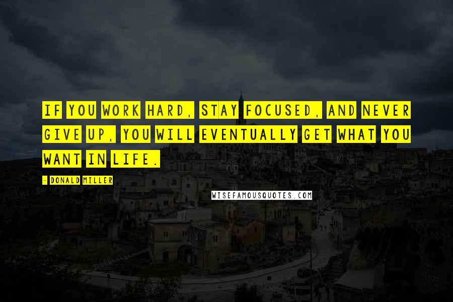 Donald Miller Quotes: If you work hard, stay focused, and never give up, you will eventually get what you want in life.