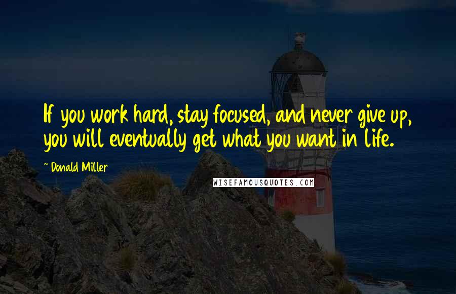 Donald Miller Quotes: If you work hard, stay focused, and never give up, you will eventually get what you want in life.