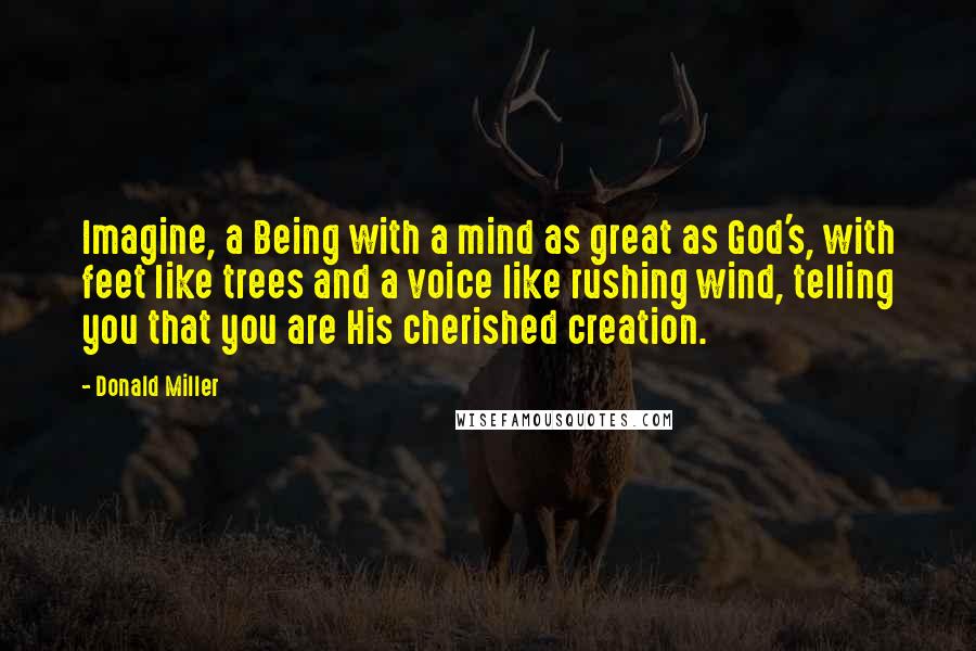 Donald Miller Quotes: Imagine, a Being with a mind as great as God's, with feet like trees and a voice like rushing wind, telling you that you are His cherished creation.