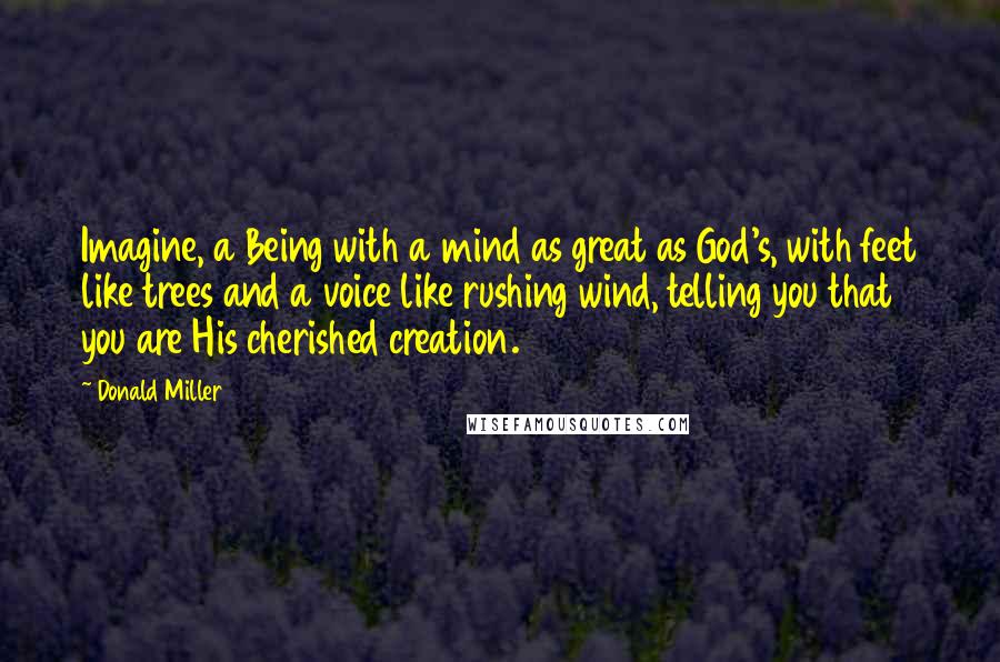 Donald Miller Quotes: Imagine, a Being with a mind as great as God's, with feet like trees and a voice like rushing wind, telling you that you are His cherished creation.