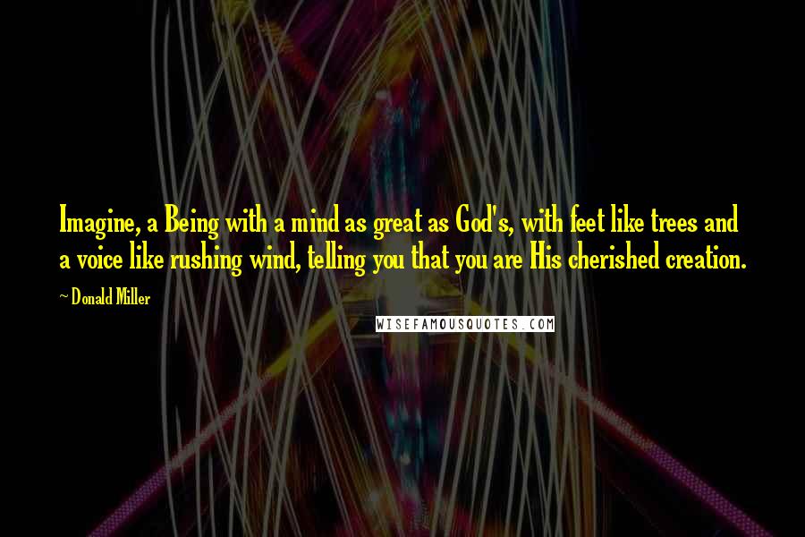 Donald Miller Quotes: Imagine, a Being with a mind as great as God's, with feet like trees and a voice like rushing wind, telling you that you are His cherished creation.