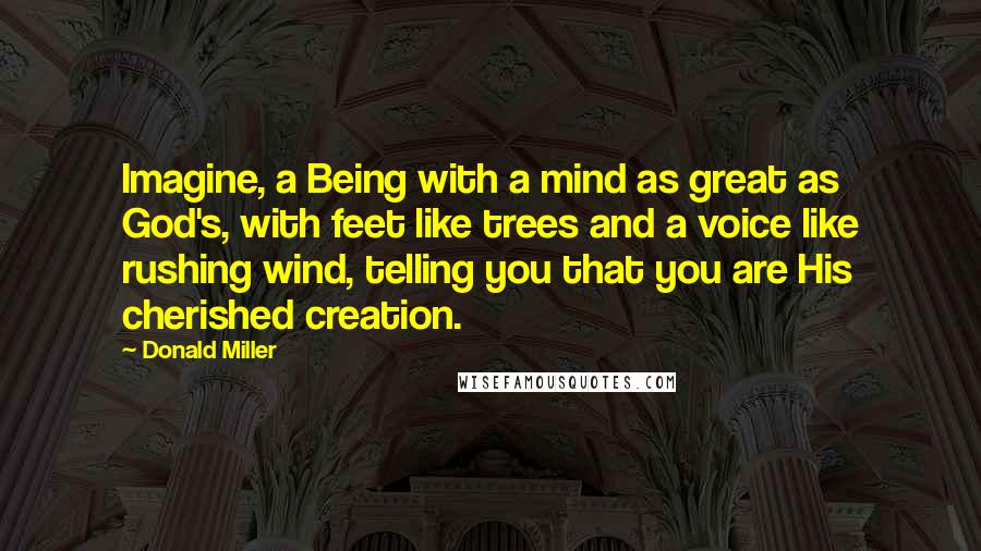 Donald Miller Quotes: Imagine, a Being with a mind as great as God's, with feet like trees and a voice like rushing wind, telling you that you are His cherished creation.