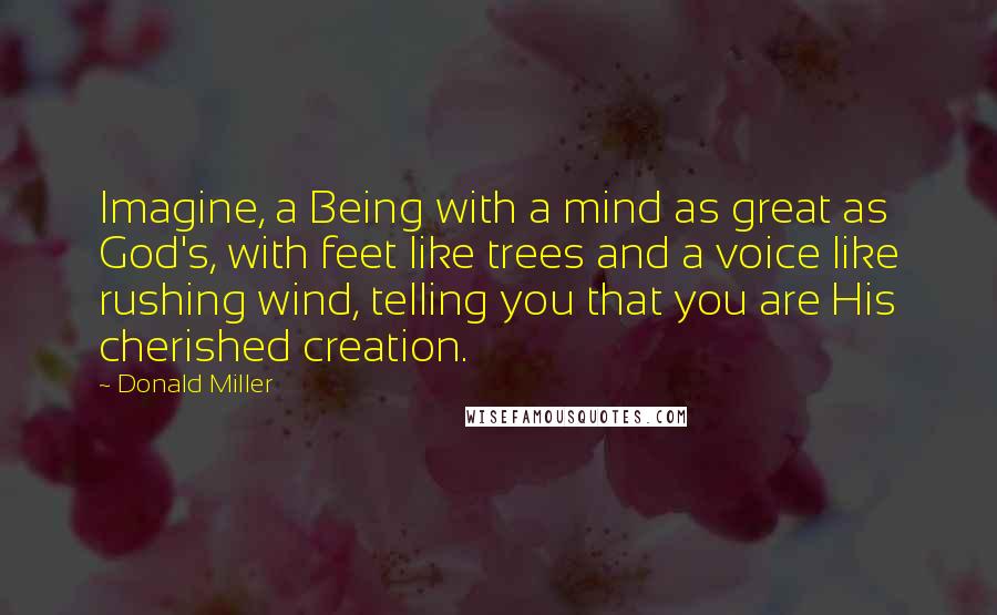 Donald Miller Quotes: Imagine, a Being with a mind as great as God's, with feet like trees and a voice like rushing wind, telling you that you are His cherished creation.