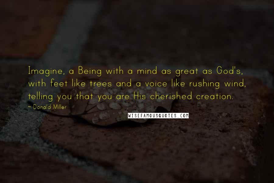 Donald Miller Quotes: Imagine, a Being with a mind as great as God's, with feet like trees and a voice like rushing wind, telling you that you are His cherished creation.