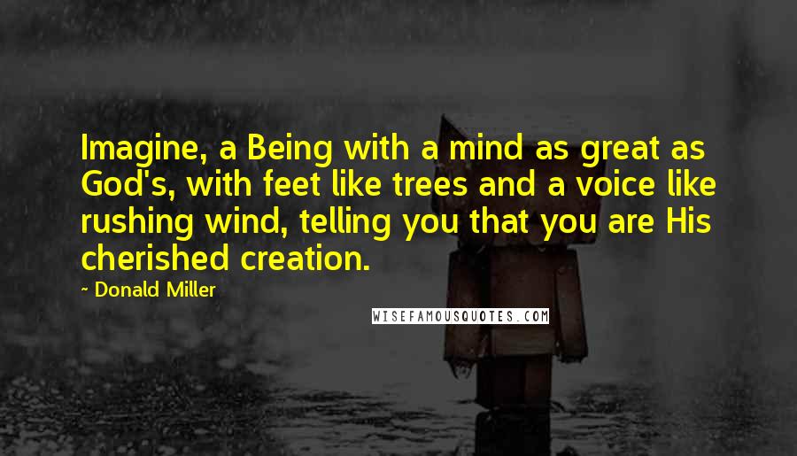 Donald Miller Quotes: Imagine, a Being with a mind as great as God's, with feet like trees and a voice like rushing wind, telling you that you are His cherished creation.