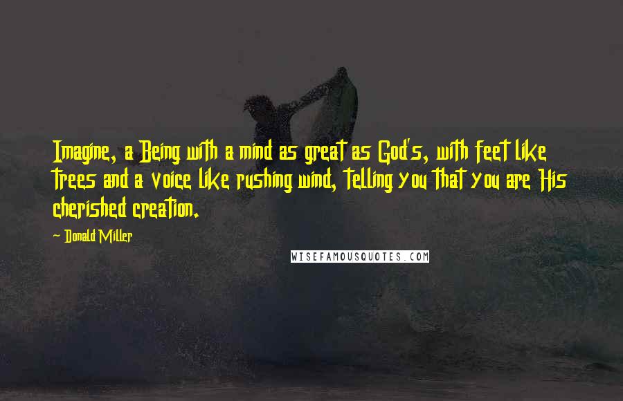 Donald Miller Quotes: Imagine, a Being with a mind as great as God's, with feet like trees and a voice like rushing wind, telling you that you are His cherished creation.