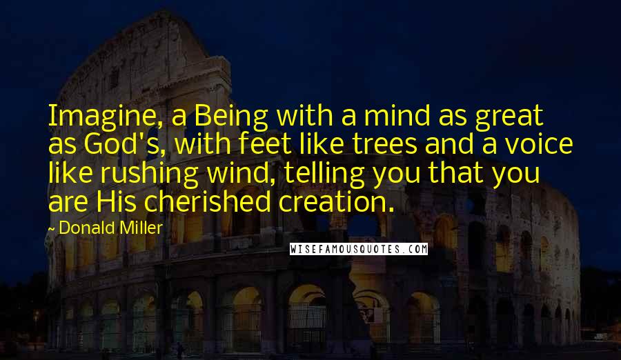 Donald Miller Quotes: Imagine, a Being with a mind as great as God's, with feet like trees and a voice like rushing wind, telling you that you are His cherished creation.