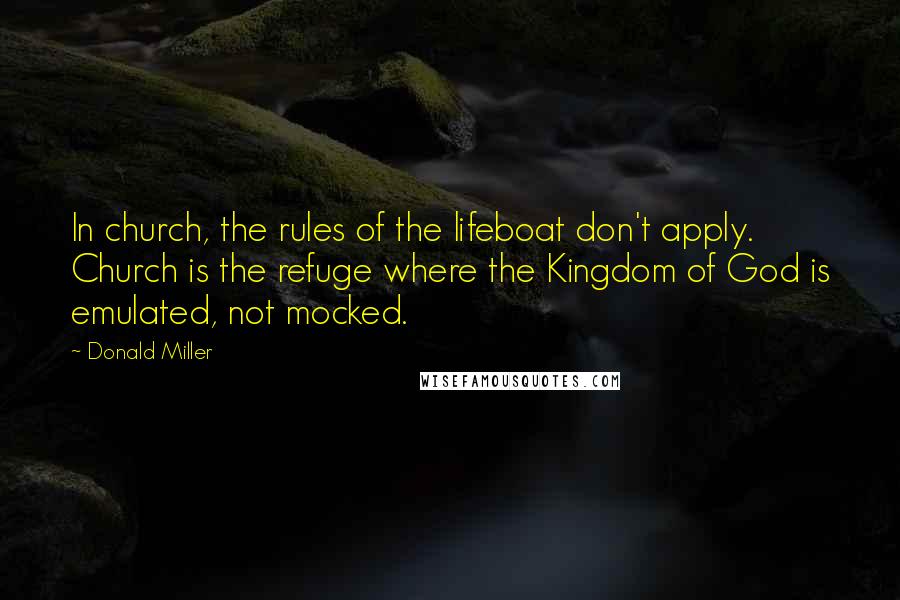 Donald Miller Quotes: In church, the rules of the lifeboat don't apply. Church is the refuge where the Kingdom of God is emulated, not mocked.