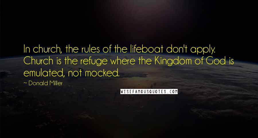 Donald Miller Quotes: In church, the rules of the lifeboat don't apply. Church is the refuge where the Kingdom of God is emulated, not mocked.